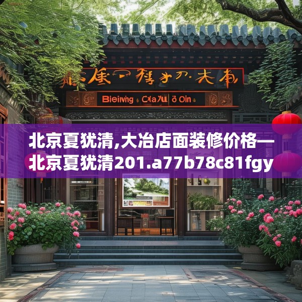 北京夏犹清,大冶店面装修价格—北京夏犹清201.a77b78c81fgy.88uyk