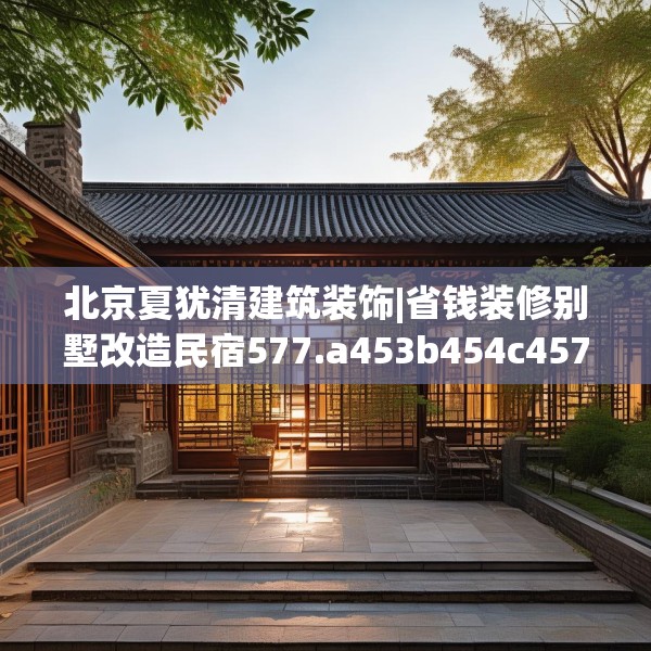 北京夏犹清建筑装饰|省钱装修别墅改造民宿577.a453b454c457fgy.464jhhj