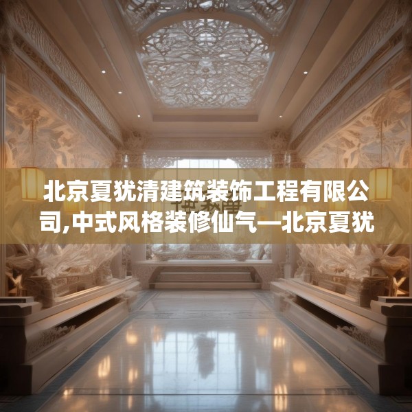 北京夏犹清建筑装饰工程有限公司,中式风格装修仙气—北京夏犹清建筑装饰工程有限公司156.a32b33c36fgy.43lkjl
