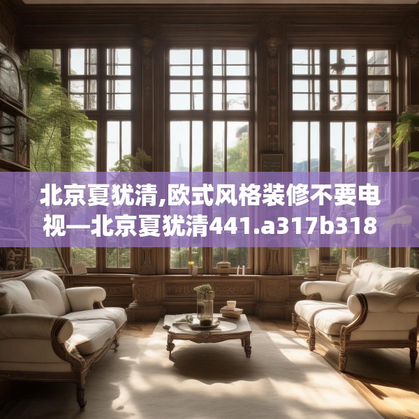 北京夏犹清,欧式风格装修不要电视—北京夏犹清441.a317b318c321fgy.328fghfd