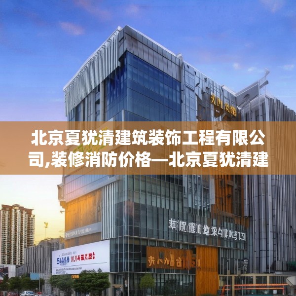北京夏犹清建筑装饰工程有限公司,装修消防价格—北京夏犹清建筑装饰工程有限公司477.a353b354c357fgy.364fghfd
