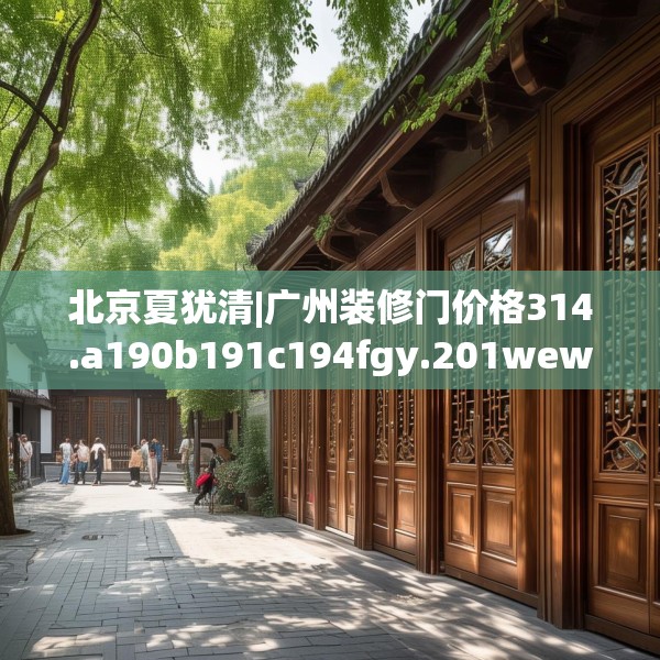 北京夏犹清|广州装修门价格314.a190b191c194fgy.201wew