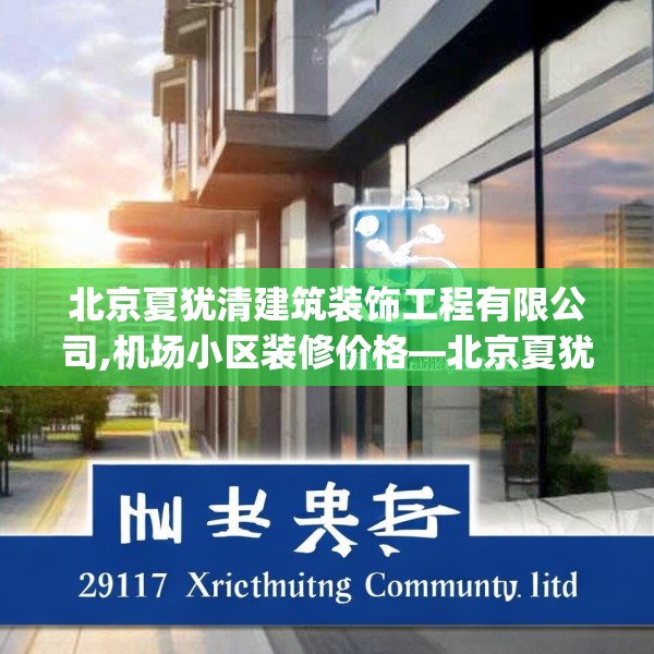 北京夏犹清建筑装饰工程有限公司,机场小区装修价格—北京夏犹清建筑装饰工程有限公司291.a167b168c171fgy.178uyk