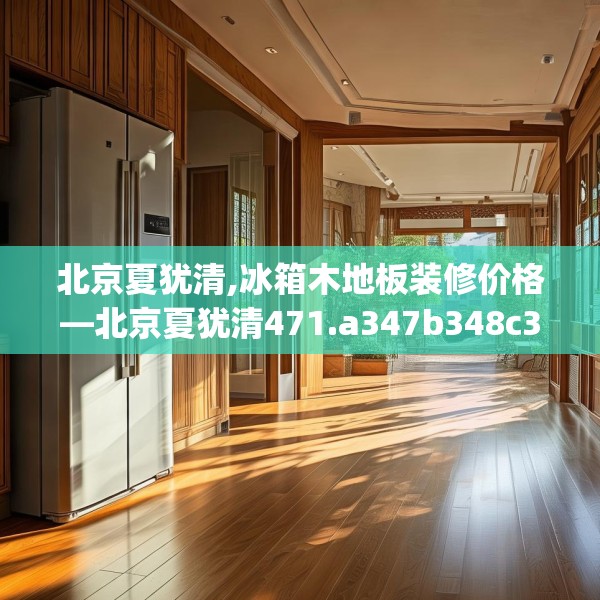北京夏犹清,冰箱木地板装修价格—北京夏犹清471.a347b348c351fgy.358uyk