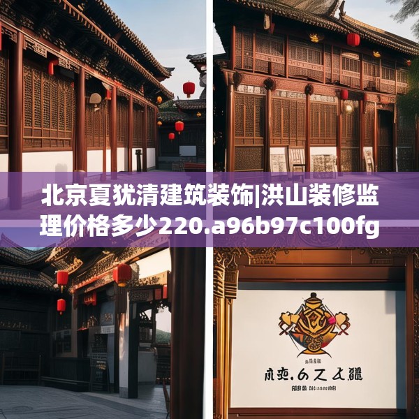北京夏犹清建筑装饰|洪山装修监理价格多少220.a96b97c100fgy.107htyj