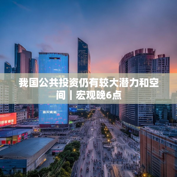 我国公共投资仍有较大潜力和空间｜宏观晚6点