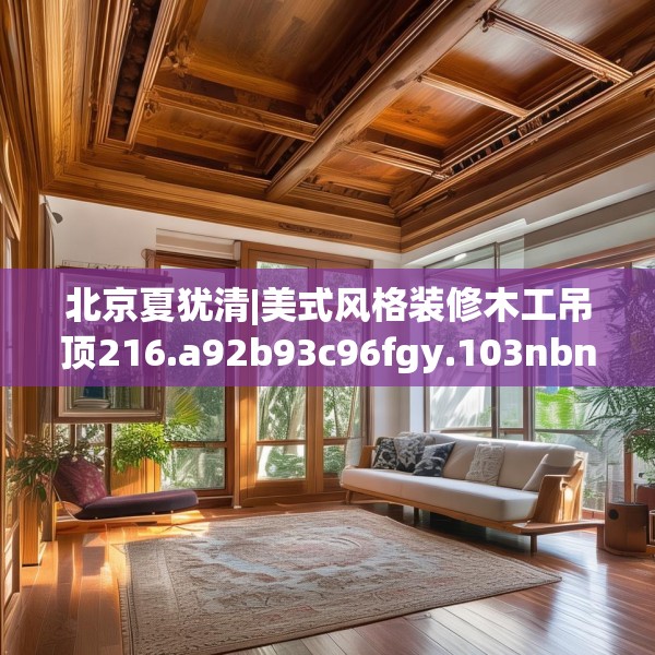 北京夏犹清|美式风格装修木工吊顶216.a92b93c96fgy.103nbn