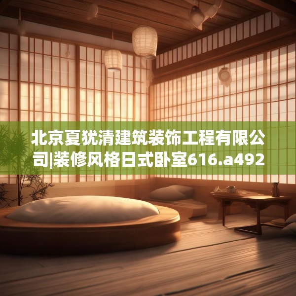 北京夏犹清建筑装饰工程有限公司|装修风格日式卧室616.a492b493c496fgy.503htyj