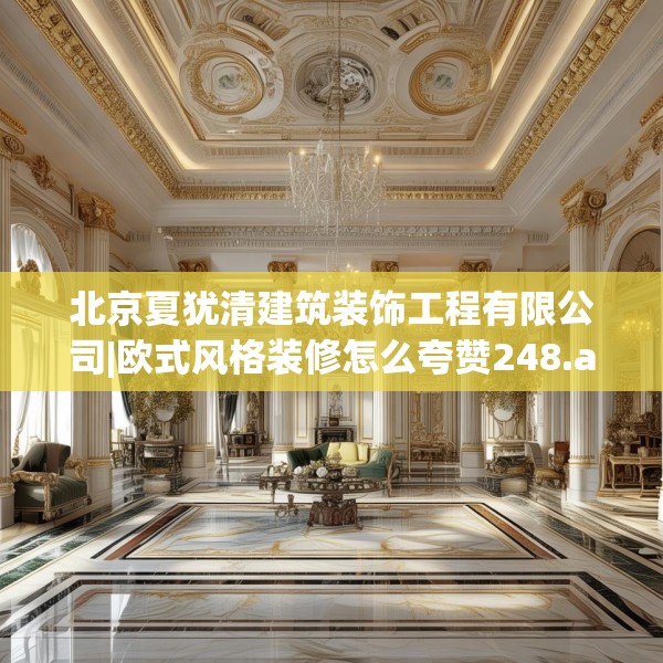 北京夏犹清建筑装饰工程有限公司|欧式风格装修怎么夸赞248.a124b125c128fgy.135xczxv