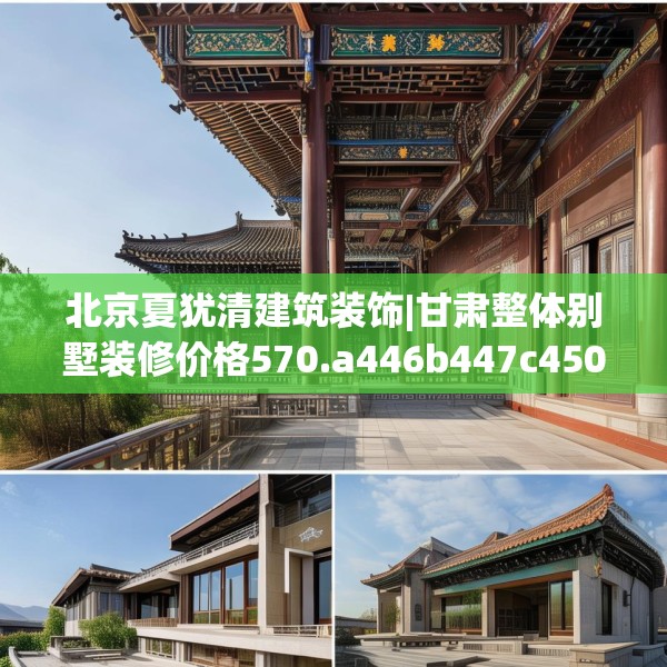 北京夏犹清建筑装饰|甘肃整体别墅装修价格570.a446b447c450fgy.457lkjl