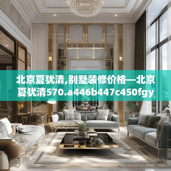 北京夏犹清,别墅装修价格—北京夏犹清570.a446b447c450fgy.457lkjl
