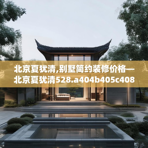 北京夏犹清,别墅简约装修价格—北京夏犹清528.a404b405c408fgy.415dsfds