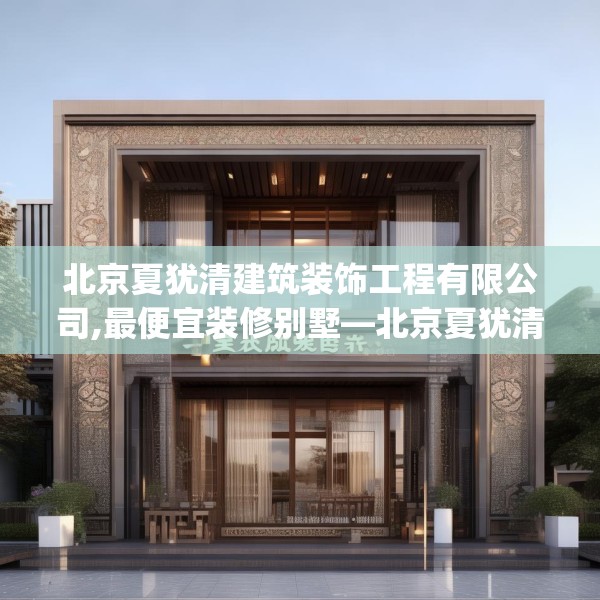 北京夏犹清建筑装饰工程有限公司,最便宜装修别墅—北京夏犹清建筑装饰工程有限公司333.a209b210c213fgy.220fghfd