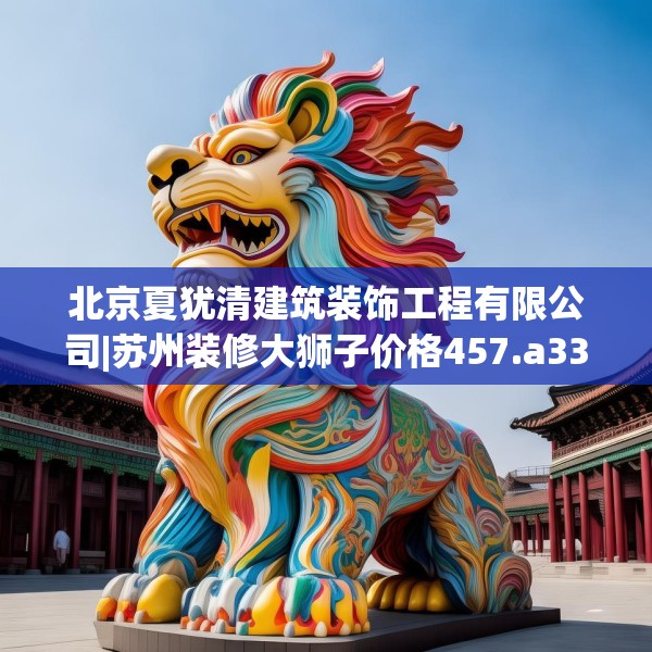 北京夏犹清建筑装饰工程有限公司|苏州装修大狮子价格457.a333b334c337fgy.344fdsfds