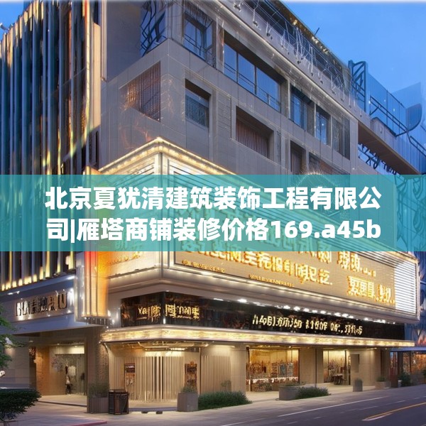 北京夏犹清建筑装饰工程有限公司|雁塔商铺装修价格169.a45b46c49fgy.56fdsfds