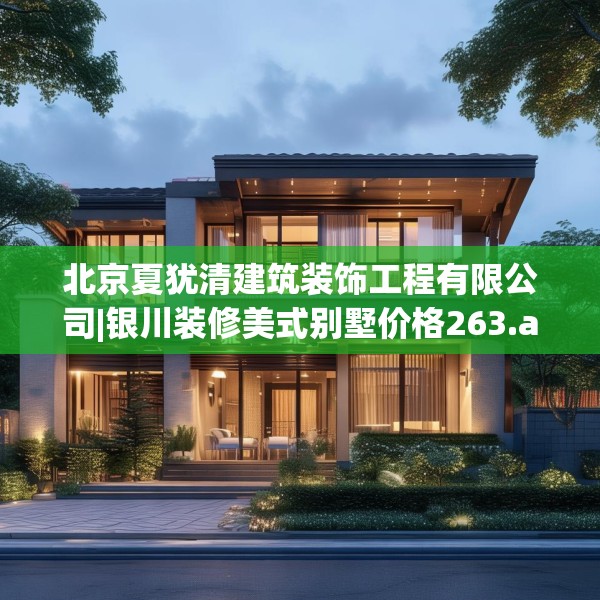 北京夏犹清建筑装饰工程有限公司|银川装修美式别墅价格263.a139b140c143fgy.150cvcx