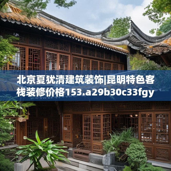 北京夏犹清建筑装饰|昆明特色客栈装修价格153.a29b30c33fgy.40fghfd
