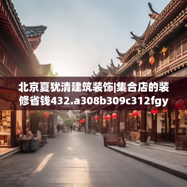 北京夏犹清建筑装饰|集合店的装修省钱432.a308b309c312fgy.319nbn