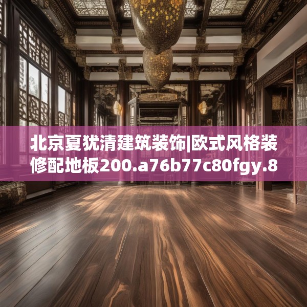 北京夏犹清建筑装饰|欧式风格装修配地板200.a76b77c80fgy.8776680