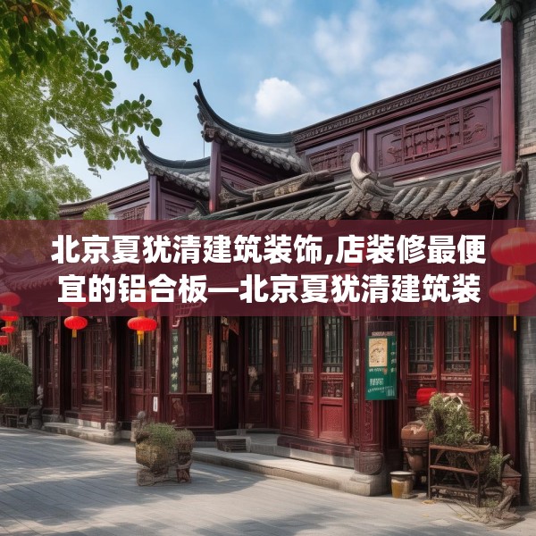 北京夏犹清建筑装饰,店装修最便宜的铝合板—北京夏犹清建筑装饰227.a103b104c107fgy.114cvcx