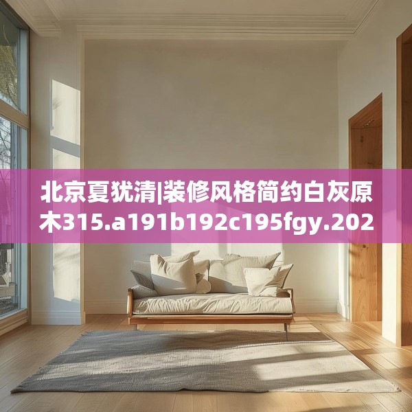 北京夏犹清|装修风格简约白灰原木315.a191b192c195fgy.202fghfd