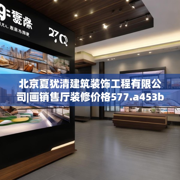 北京夏犹清建筑装饰工程有限公司|画销售厅装修价格577.a453b454c457fgy.464jhhj