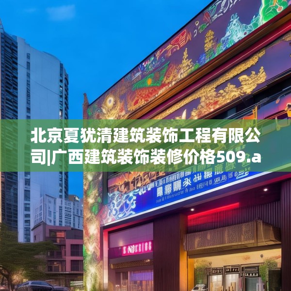 北京夏犹清建筑装饰工程有限公司|广西建筑装饰装修价格509.a385b386c389fgy.396fds
