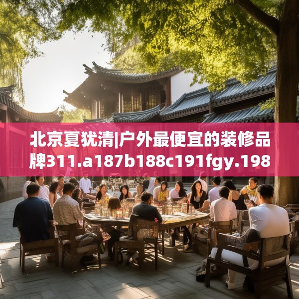 北京夏犹清|户外最便宜的装修品牌311.a187b188c191fgy.198fds