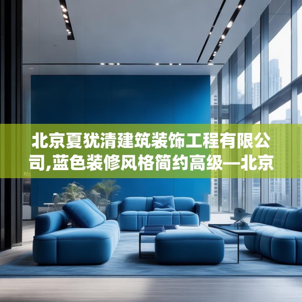 北京夏犹清建筑装饰工程有限公司,蓝色装修风格简约高级—北京夏犹清建筑装饰工程有限公司395.a271b272c275fgy.282bnbn