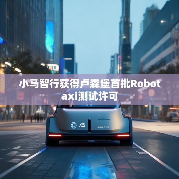 小马智行获得卢森堡首批Robotaxi测试许可