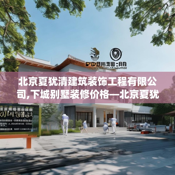 北京夏犹清建筑装饰工程有限公司,下城别墅装修价格—北京夏犹清建筑装饰工程有限公司201.a77b78c81fgy.88uyk
