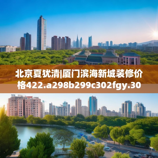 北京夏犹清|厦门滨海新城装修价格422.a298b299c302fgy.309wew