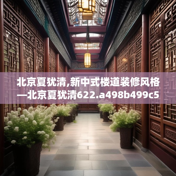 北京夏犹清,新中式楼道装修风格—北京夏犹清622.a498b499c502fgy509