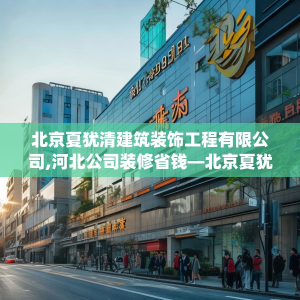 北京夏犹清建筑装饰工程有限公司,河北公司装修省钱—北京夏犹清建筑装饰工程有限公司185.a61b62c65fgy.72fds