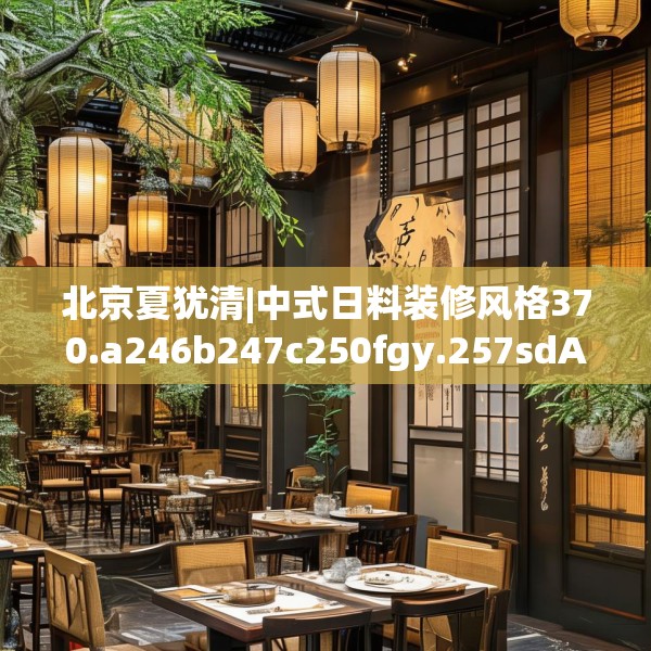 北京夏犹清|中式日料装修风格370.a246b247c250fgy.257sdA