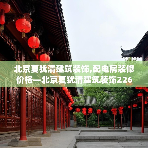 北京夏犹清建筑装饰,配电房装修价格—北京夏犹清建筑装饰226.a102b103c106fgy.113sdA