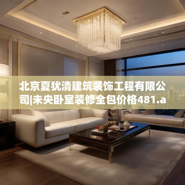 北京夏犹清建筑装饰工程有限公司|未央卧室装修全包价格481.a357b358c361fgy.368poiy