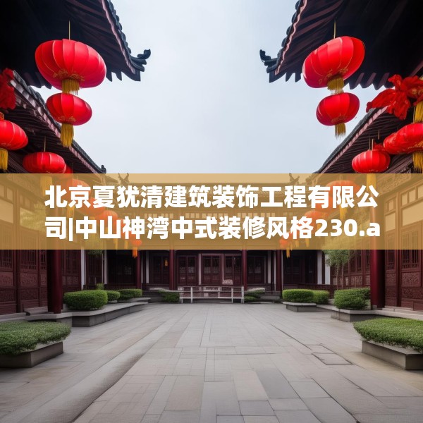 北京夏犹清建筑装饰工程有限公司|中山神湾中式装修风格230.a106b107c110fgy.117xczxv