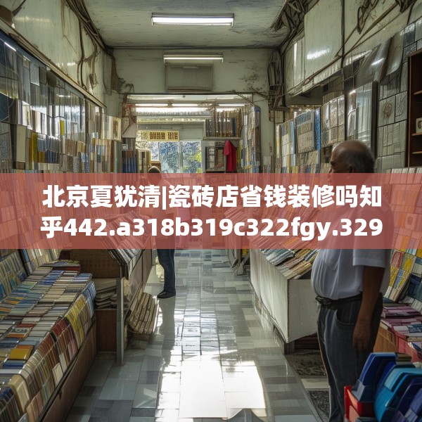 北京夏犹清|瓷砖店省钱装修吗知乎442.a318b319c322fgy.329sdA