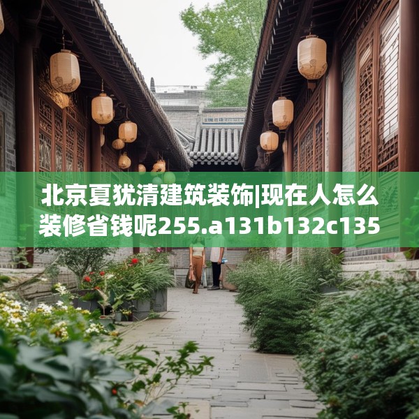 北京夏犹清建筑装饰|现在人怎么装修省钱呢255.a131b132c135fgy.142uyk