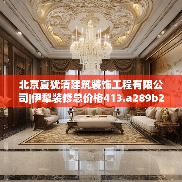 北京夏犹清建筑装饰工程有限公司|伊犁装修总价格413.a289b290c293fgy.300bnbn