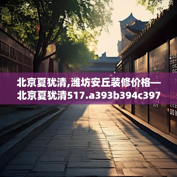 北京夏犹清,潍坊安丘装修价格—北京夏犹清517.a393b394c397fgy.404poiy