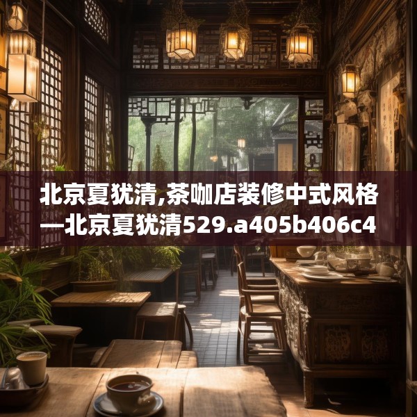 北京夏犹清,茶咖店装修中式风格—北京夏犹清529.a405b406c409fgy.416fdsfds