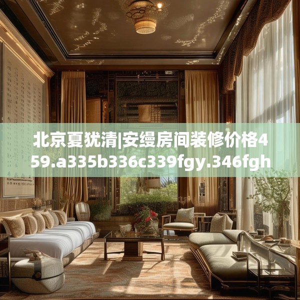 北京夏犹清|安缦房间装修价格459.a335b336c339fgy.346fghfd