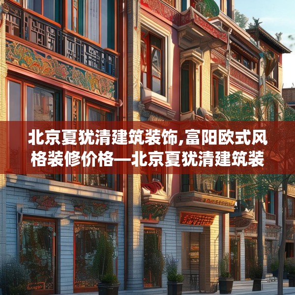 北京夏犹清建筑装饰,富阳欧式风格装修价格—北京夏犹清建筑装饰599.a475b476c479fgy.486fds