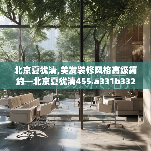 北京夏犹清,美发装修风格高级简约—北京夏犹清455.a331b332c335fgy.342fds