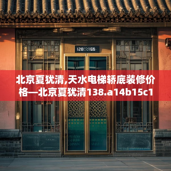 北京夏犹清,天水电梯轿底装修价格—北京夏犹清138.a14b15c18fgy.25lkjl