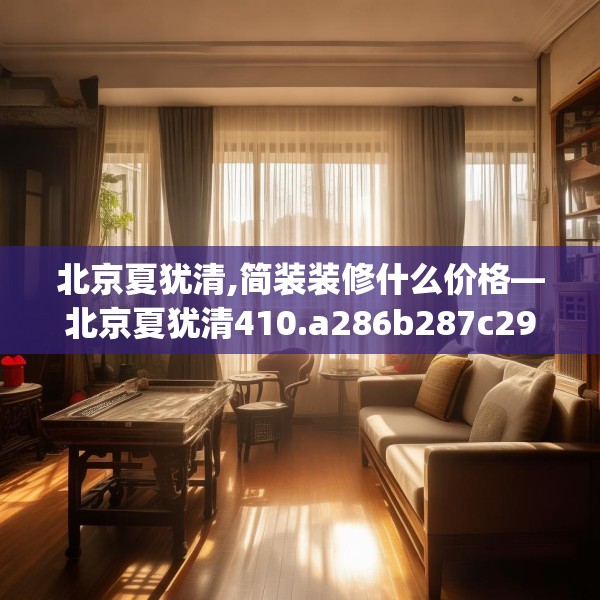 北京夏犹清,简装装修什么价格—北京夏犹清410.a286b287c290fgy.297xczxv
