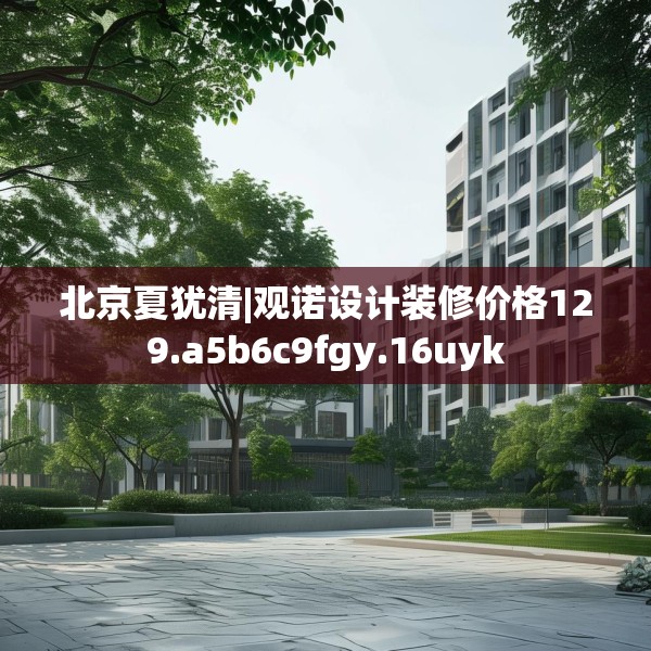 北京夏犹清|观诺设计装修价格129.a5b6c9fgy.16uyk