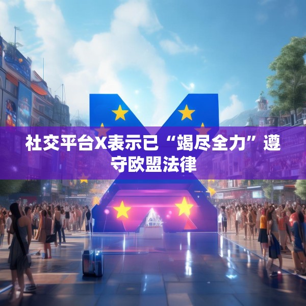 社交平台X表示已“竭尽全力”遵守欧盟法律